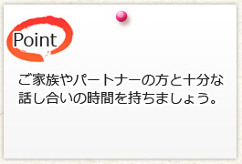 ご家族やパートナーの方と十分な 話し合いの時間を持ちましょう。