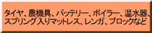 タイヤ、農機具、バッテリー、ボイラー、温水器、スプリング入りマットレス、レンガ、ブロックなど